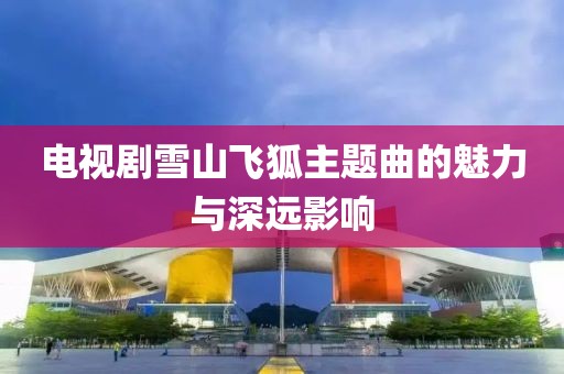 电视剧雪山飞狐主题曲的魅力与深远影响