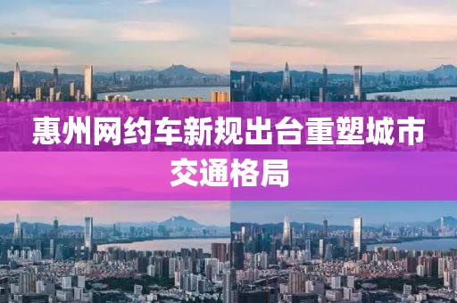 惠州网约车新规出台重塑城市交通格局