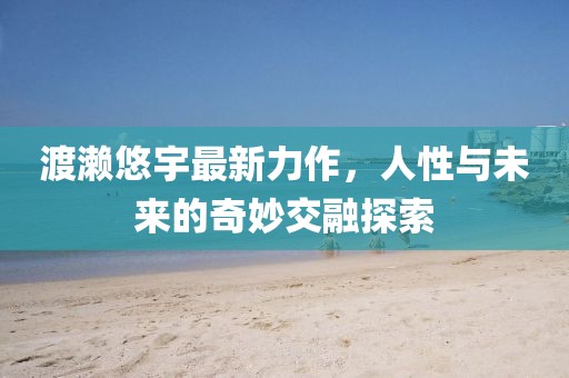 渡濑悠宇最新力作，人性与未来的奇妙交融探索