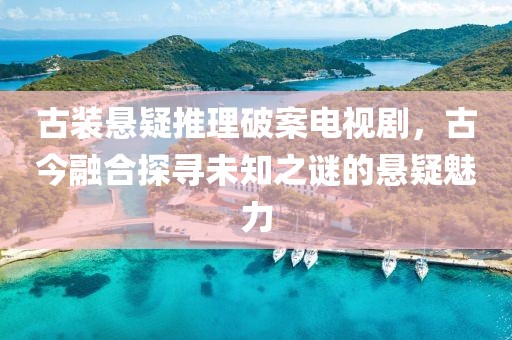 古装悬疑推理破案电视剧，古今融合探寻未知之谜的悬疑魅力