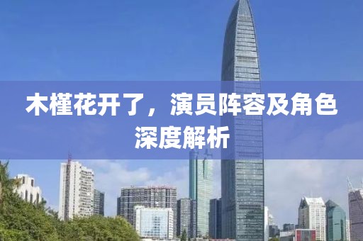 木槿花开了，演员阵容及角色深度解析