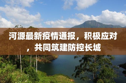 河源最新疫情通报，积极应对，共同筑建防控长城