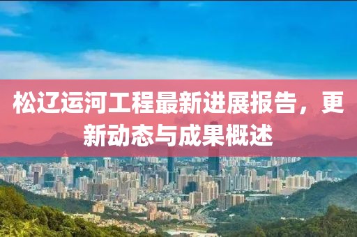 松辽运河工程最新进展报告，更新动态与成果概述