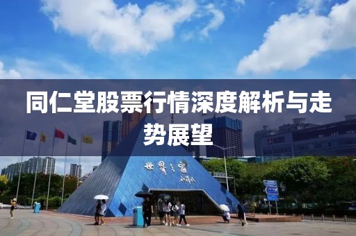 同仁堂股票行情深度解析与走势展望