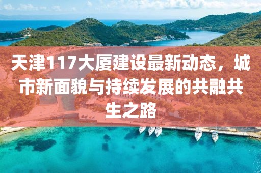 天津117大厦建设最新动态，城市新面貌与持续发展的共融共生之路