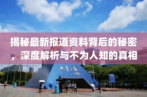 揭秘最新报道资料背后的秘密，深度解析与不为人知的真相