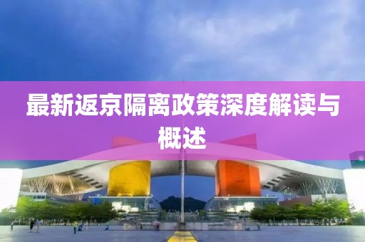 最新返京隔离政策深度解读与概述