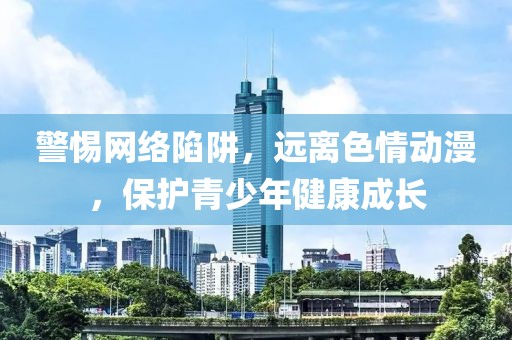 警惕网络陷阱，远离色情动漫，保护青少年健康成长