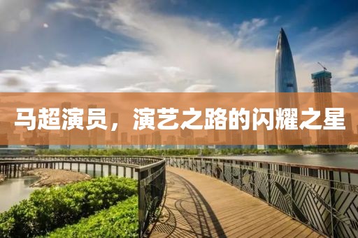 马超演员，演艺之路的闪耀之星