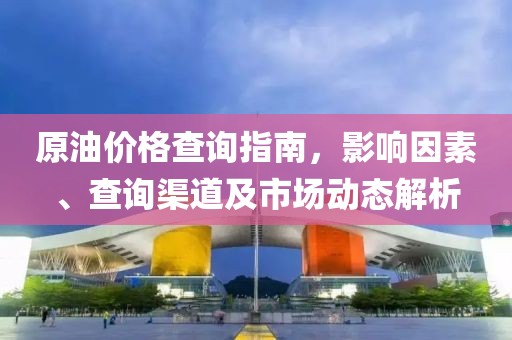 原油价格查询指南，影响因素、查询渠道及市场动态解析