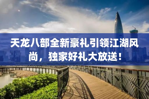 天龙八部全新豪礼引领江湖风尚，独家好礼大放送！
