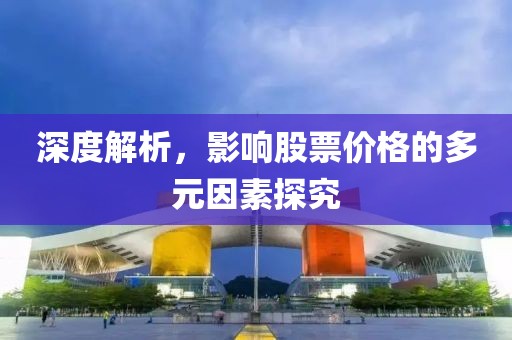深度解析，影响股票价格的多元因素探究