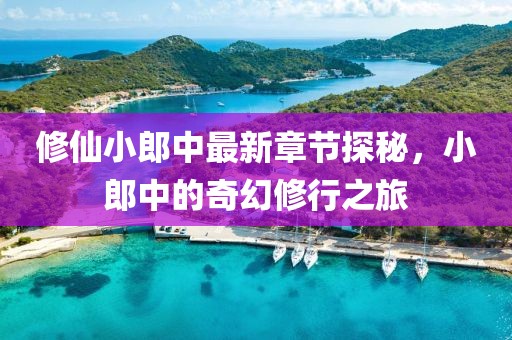 修仙小郎中最新章节探秘，小郎中的奇幻修行之旅
