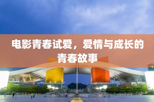 电影青春试爱，爱情与成长的青春故事