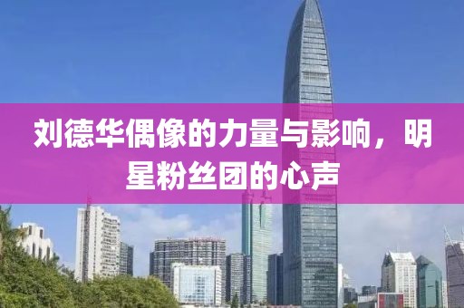 刘德华偶像的力量与影响，明星粉丝团的心声