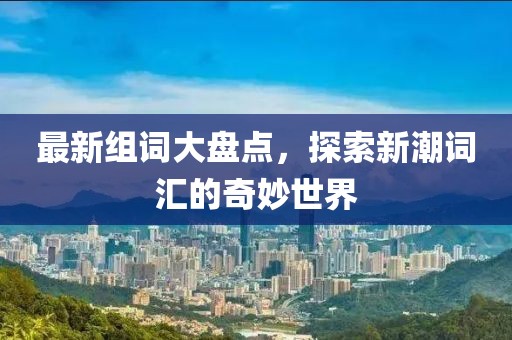 最新组词大盘点，探索新潮词汇的奇妙世界