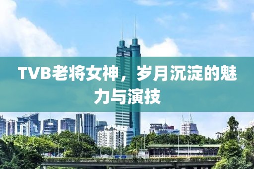 TVB老将女神，岁月沉淀的魅力与演技