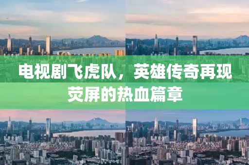 电视剧飞虎队，英雄传奇再现荧屏的热血篇章