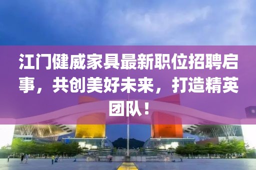 江门健威家具最新职位招聘启事，共创美好未来，打造精英团队！