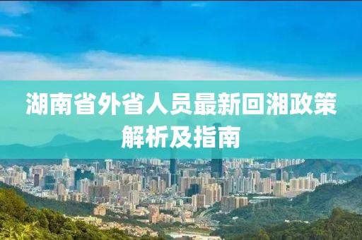 湖南省外省人员最新回湘政策解析及指南