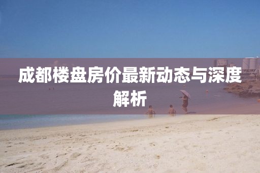 成都楼盘房价最新动态与深度解析