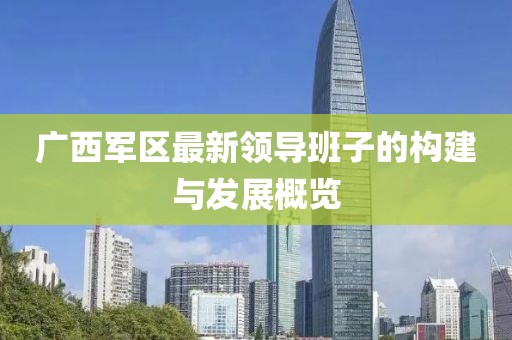 广西军区最新领导班子的构建与发展概览