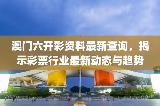 澳门六开彩资料最新查询，揭示彩票行业最新动态与趋势