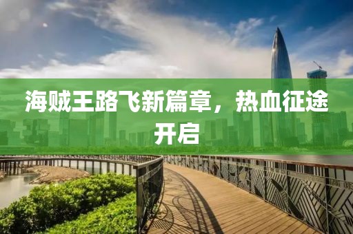 海贼王路飞新篇章，热血征途开启