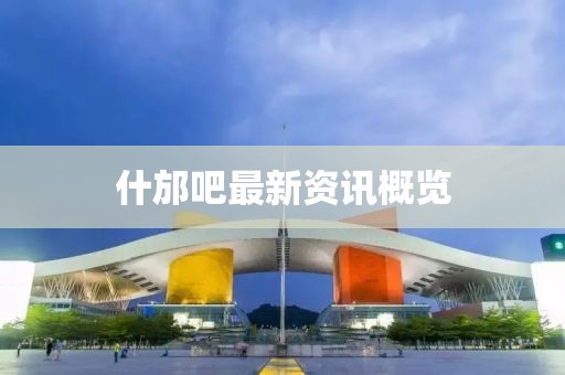 什邡吧最新资讯概览