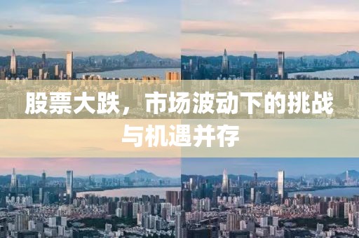 股票大跌，市场波动下的挑战与机遇并存