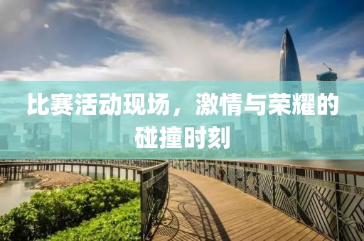 比赛活动现场，激情与荣耀的碰撞时刻