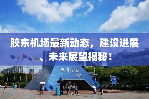 胶东机场最新动态，建设进展、未来展望揭秘！