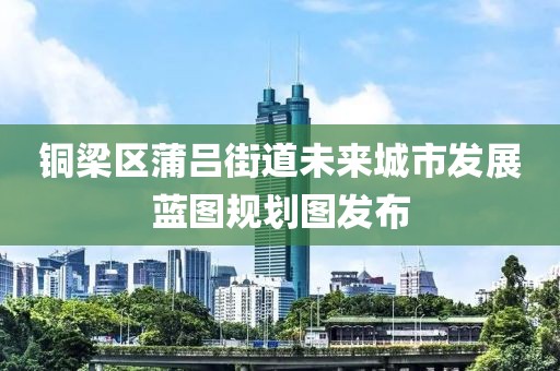 铜梁区蒲吕街道未来城市发展蓝图规划图发布