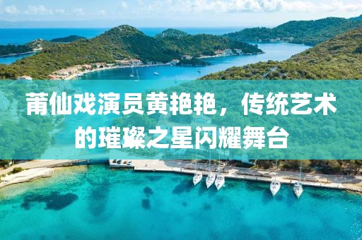 莆仙戏演员黄艳艳，传统艺术的璀璨之星闪耀舞台