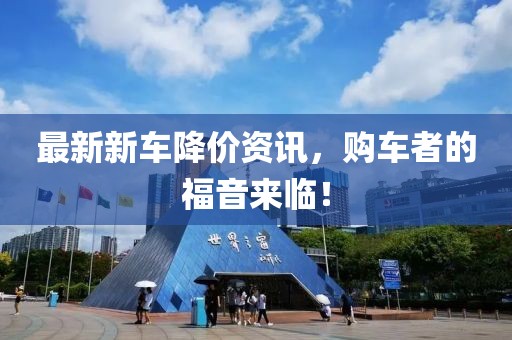 最新新车降价资讯，购车者的福音来临！