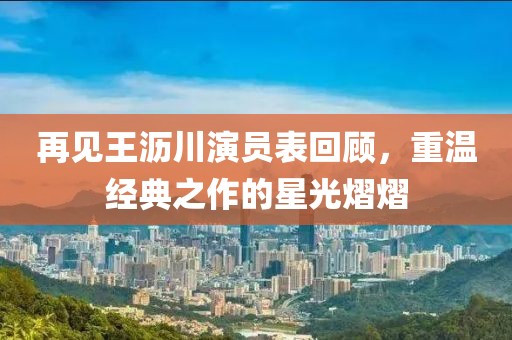 再见王沥川演员表回顾，重温经典之作的星光熠熠