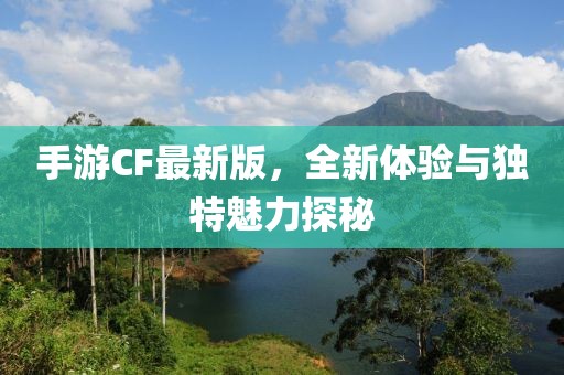 手游CF最新版，全新体验与独特魅力探秘
