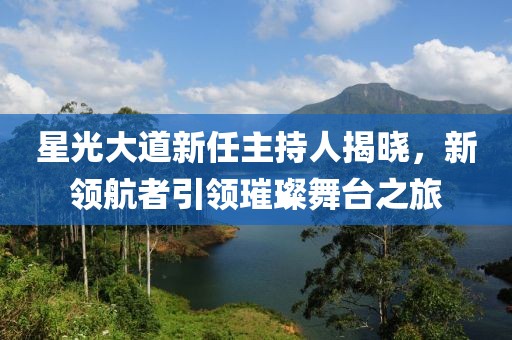 星光大道新任主持人揭晓，新领航者引领璀璨舞台之旅