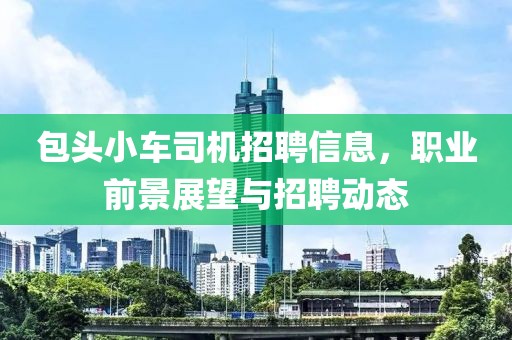 包头小车司机招聘信息，职业前景展望与招聘动态