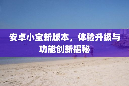 安卓小宝新版本，体验升级与功能创新揭秘