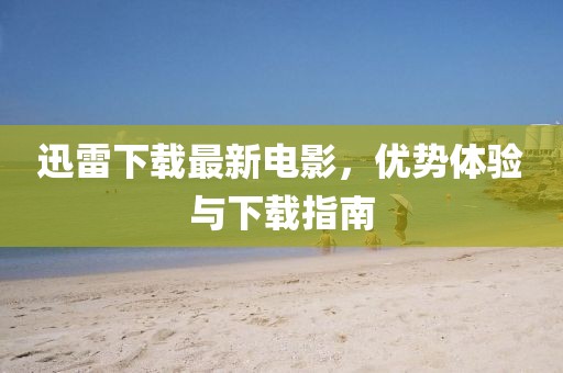 迅雷下载最新电影，优势体验与下载指南