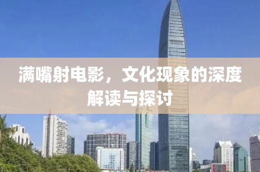 满嘴射电影，文化现象的深度解读与探讨
