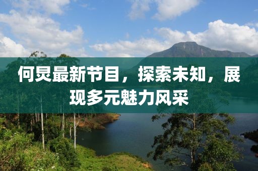 何炅最新节目，探索未知，展现多元魅力风采