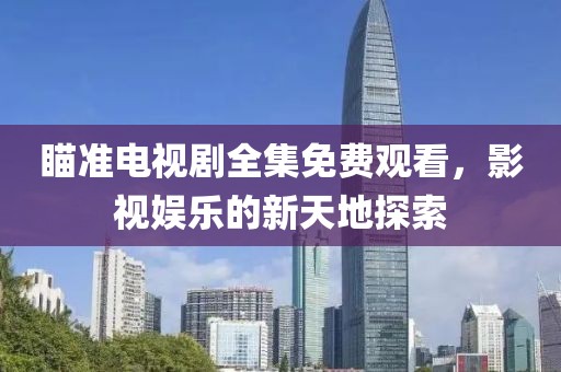 瞄准电视剧全集免费观看，影视娱乐的新天地探索