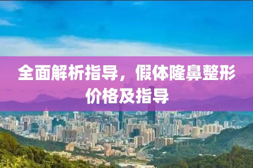 全面解析指导，假体隆鼻整形价格及指导