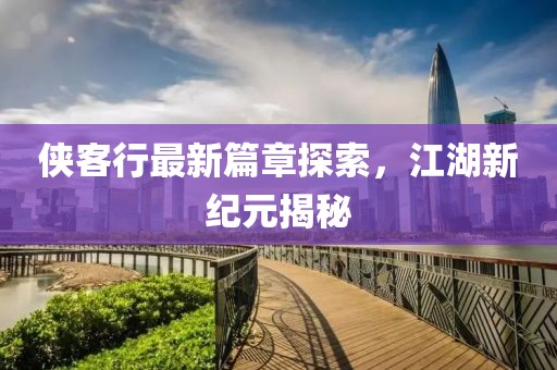 侠客行最新篇章探索，江湖新纪元揭秘