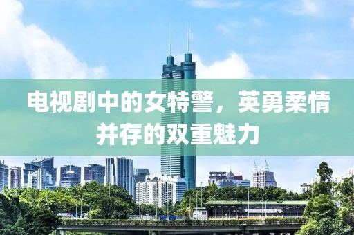 电视剧中的女特警，英勇柔情并存的双重魅力
