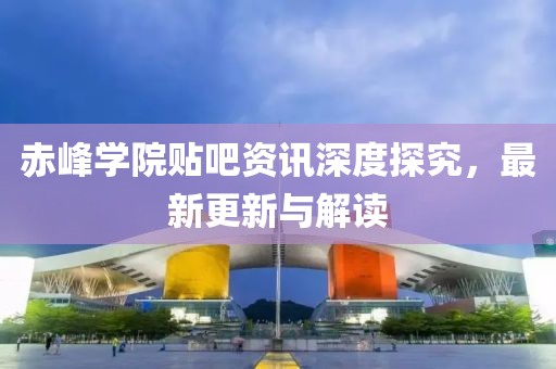 赤峰学院贴吧资讯深度探究，最新更新与解读