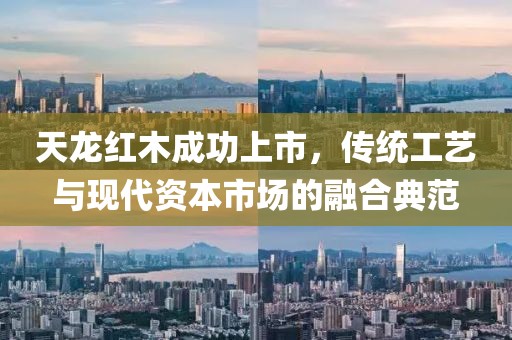 天龙红木成功上市，传统工艺与现代资本市场的融合典范