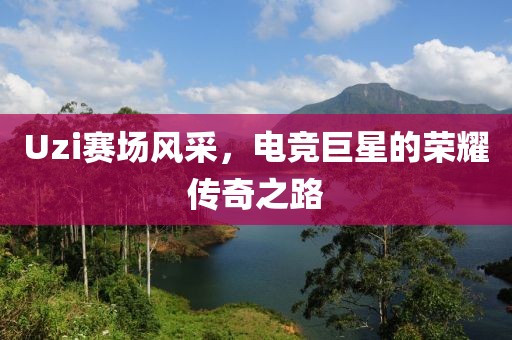 Uzi赛场风采，电竞巨星的荣耀传奇之路